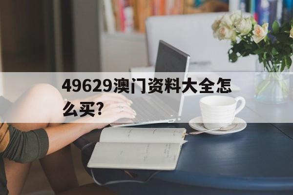 49629澳门资料大全怎么买?,最新答案动态解析_vip2121,127.13